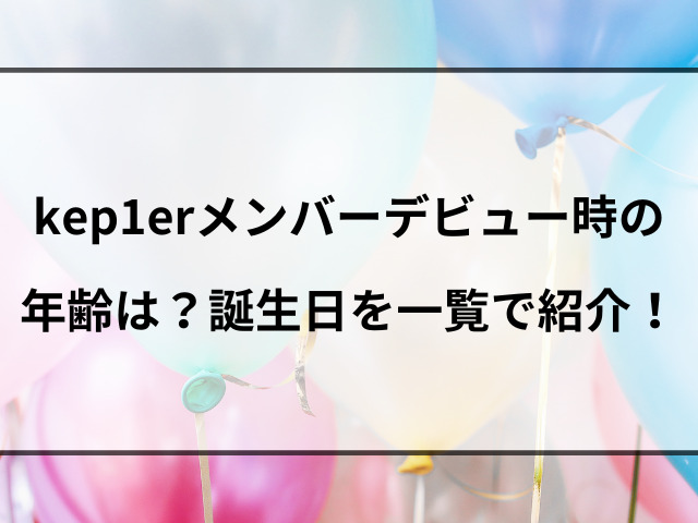 kep1erメンバーデビュー時の年齢は？誕生日を一覧で紹介！